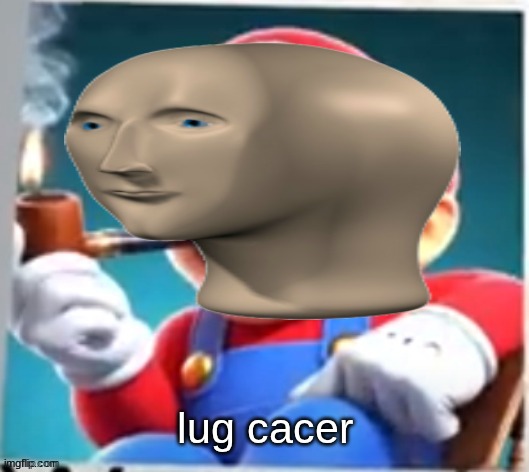 mario evilishly smoking pipe | lug cacer | image tagged in mario evilishly smoking pipe | made w/ Imgflip meme maker