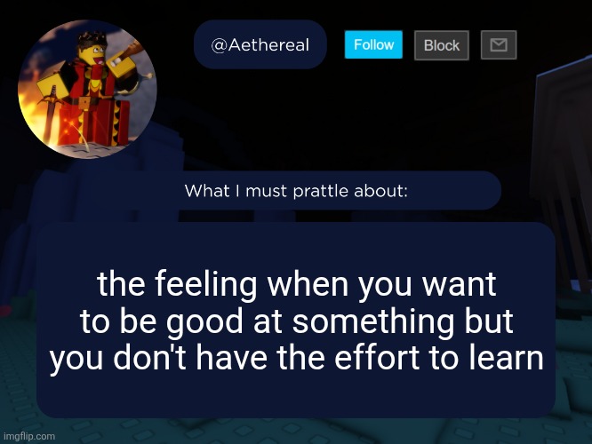 aethereal's forsaken template | the feeling when you want to be good at something but you don't have the effort to learn | image tagged in aethereal's forsaken template | made w/ Imgflip meme maker