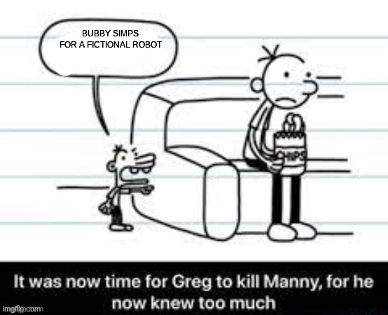 Manny knew too much | BUBBY SIMPS FOR A FICTIONAL ROBOT | image tagged in manny knew too much | made w/ Imgflip meme maker