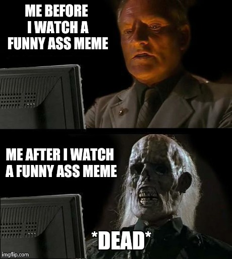 I'll Just Wait Here Meme | ME BEFORE I WATCH A FUNNY ASS MEME ME AFTER I WATCH A FUNNY ASS MEME *DEAD* | image tagged in memes,ill just wait here | made w/ Imgflip meme maker