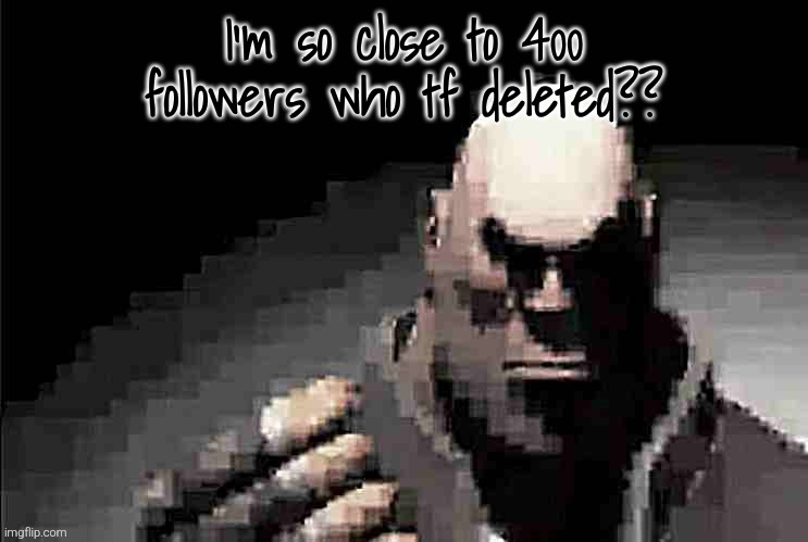 Even lower quality Heavy death stare | I'm so close to 400 followers who tf deleted?? | image tagged in even lower quality heavy death stare | made w/ Imgflip meme maker