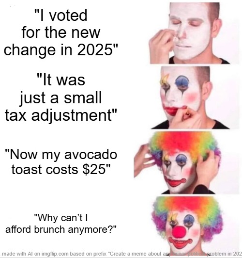 Clown Applying Makeup | "I voted for the new change in 2025"; "It was just a small tax adjustment"; "Now my avocado toast costs $25"; "Why can’t I afford brunch anymore?" | image tagged in memes,clown applying makeup | made w/ Imgflip meme maker