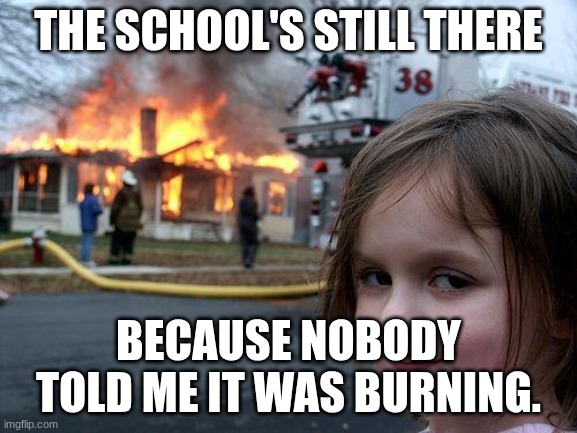 Disaster Girl Meme | THE SCHOOL'S STILL THERE BECAUSE NOBODY TOLD ME IT WAS BURNING. | image tagged in memes,disaster girl | made w/ Imgflip meme maker