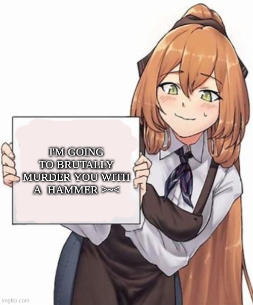 Anime girl with a sign | I'M GOING TO BRUTALLY MURDER YOU WITH A  HAMMER >~< | image tagged in anime girl with a sign | made w/ Imgflip meme maker