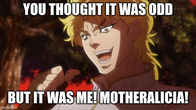 But it was me Dio | YOU THOUGHT IT WAS ODD BUT IT WAS ME! MOTHERALICIA! | image tagged in but it was me dio | made w/ Imgflip meme maker