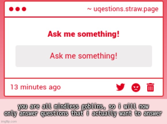 you are all mindless goblins, so i will now only answer questions that i actually want to answer | made w/ Imgflip meme maker