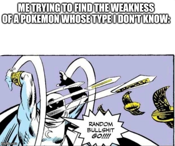 Random Bullshit Go! | ME TRYING TO FIND THE WEAKNESS OF A POKEMON WHOSE TYPE I DON'T KNOW: | image tagged in random bullshit go,memes,pokemon | made w/ Imgflip meme maker