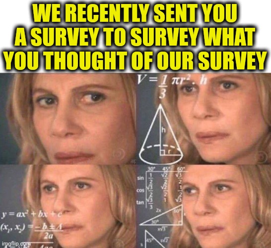 Survey | WE RECENTLY SENT YOU A SURVEY TO SURVEY WHAT YOU THOUGHT OF OUR SURVEY | image tagged in math lady/confused lady | made w/ Imgflip meme maker