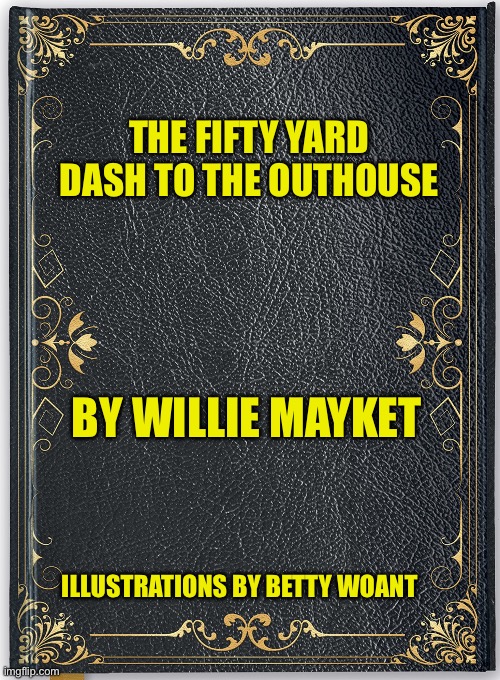 Book cover | THE FIFTY YARD DASH TO THE OUTHOUSE; BY WILLIE MAYKET; ILLUSTRATIONS BY BETTY WOANT | image tagged in book cover | made w/ Imgflip meme maker