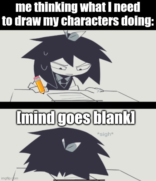 its just stressful.. | me thinking what I need to draw my characters doing:; [mind goes blank] | image tagged in abbie struggling with homework,memes,art,stress | made w/ Imgflip meme maker