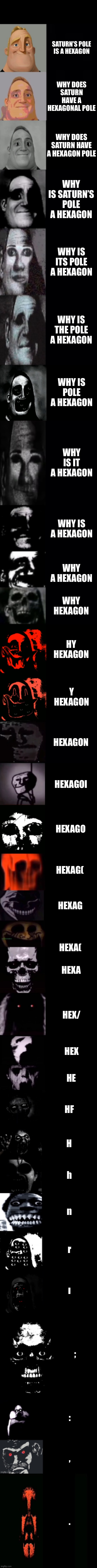 Mr Incredible becoming uncanny 3rd extension | SATURN’S POLE IS A HEXAGON WHY DOES SATURN HAVE A HEXAGONAL POLE WHY DOES SATURN HAVE A HEXAGON POLE WHY IS SATURN’S POLE A HEXAGON WHY IS I | image tagged in mr incredible becoming uncanny 3rd extension | made w/ Imgflip meme maker