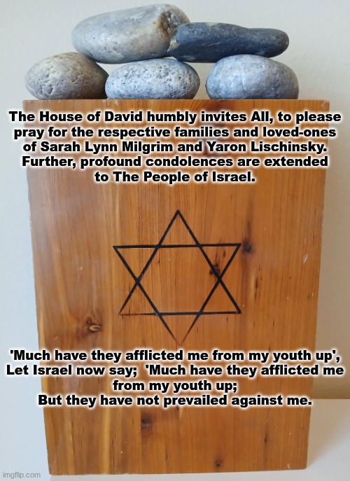 The Bigotry, Hatred and Radicalism germinated on Jan. 6, 2021 shall not prevail. | The House of David humbly invites All, to please
 pray for the respective families and loved-ones 
of Sarah Lynn Milgrim and Yaron Lischinsky.
Further, profound condolences are extended
to The People of Israel. 'Much have they afflicted me from my youth up',
Let Israel now say;  'Much have they afflicted me
from my youth up;
But they have not prevailed against me. | image tagged in the scroll of truth | made w/ Imgflip meme maker