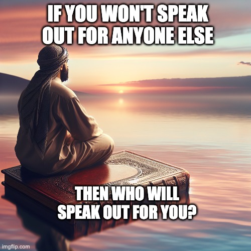 Who will speak out for you? | IF YOU WON'T SPEAK OUT FOR ANYONE ELSE; THEN WHO WILL SPEAK OUT FOR YOU? | image tagged in deep thoughts,politics,genocide,fascism,america | made w/ Imgflip meme maker