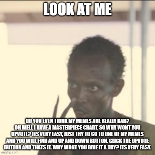 not begging | LOOK AT ME; DO YOU EVEN THINK MY MEMES ARE REALLY BAD? OH WELL I HAVE A MASTERPIECE CHART. SO WHY WONT YOU UPVOTE? ITS VERY EASY, JUST TRY TO GO TO ONE OF MY MEMES AND YOU WILL FIND AND UP AND DOWN BUTTON. CLICK THE UPVOTE BUTTON AND THATS IT. WHY WONT YOU GIVE IT A TRY? ITS VERY EASY. | image tagged in memes,look at me | made w/ Imgflip meme maker