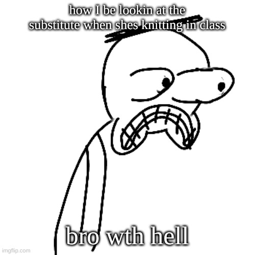 certified bruh moment | how I be lookin at the substitute when shes knitting in class; bro wth hell | image tagged in certified bruh moment | made w/ Imgflip meme maker
