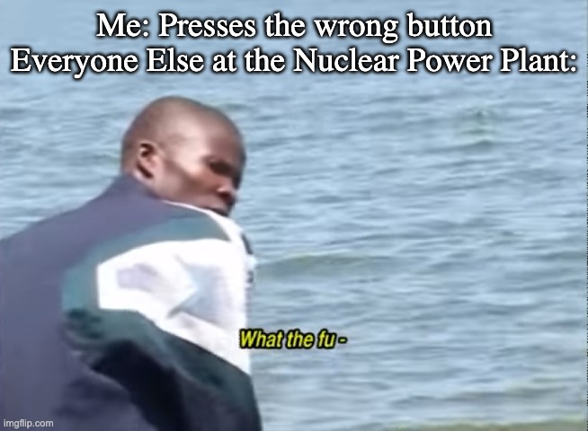Uh-oh... | Me: Presses the wrong button
Everyone Else at the Nuclear Power Plant: | image tagged in what the fu-,memes,me everyone else,uh oh,oh no | made w/ Imgflip meme maker