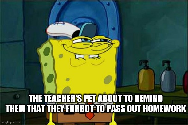 Don't You Squidward | THE TEACHER'S PET ABOUT TO REMIND THEM THAT THEY FORGOT TO PASS OUT HOMEWORK | image tagged in memes,don't you squidward | made w/ Imgflip meme maker