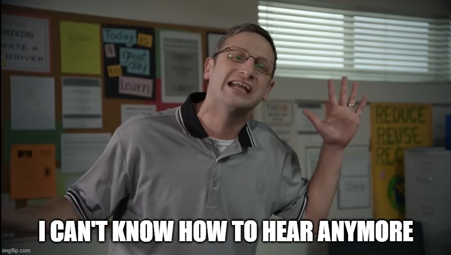 Tim Robinson Tables | I CAN'T KNOW HOW TO HEAR ANYMORE | image tagged in tim robinson tables | made w/ Imgflip meme maker