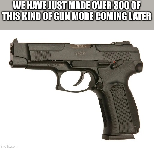 WE HAVE JUST MADE OVER 300 OF THIS KIND OF GUN MORE COMING LATER | made w/ Imgflip meme maker