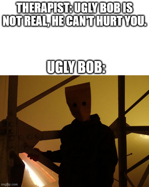 Ugly Bob is Creepy | THERAPIST: UGLY BOB IS NOT REAL, HE CAN'T HURT YOU. UGLY BOB: | image tagged in creepy,horror,meme,lattice climbing,south park,creepypasta | made w/ Imgflip meme maker