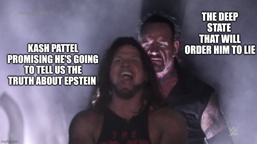 It's almost like Trump appointed them for a reason. BTW, Trump was never shot. But a human sacrifice was made that day | THE DEEP STATE 
THAT WILL ORDER HIM TO LIE; KASH PATTEL PROMISING HE'S GOING TO TELL US THE TRUTH ABOUT EPSTEIN | image tagged in aj styles undertaker | made w/ Imgflip meme maker