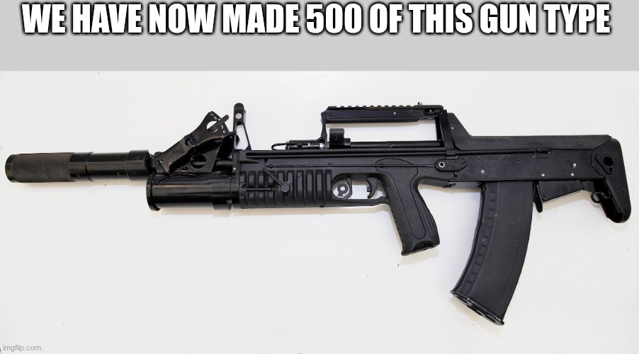 WE HAVE NOW MADE 500 OF THIS GUN TYPE | made w/ Imgflip meme maker