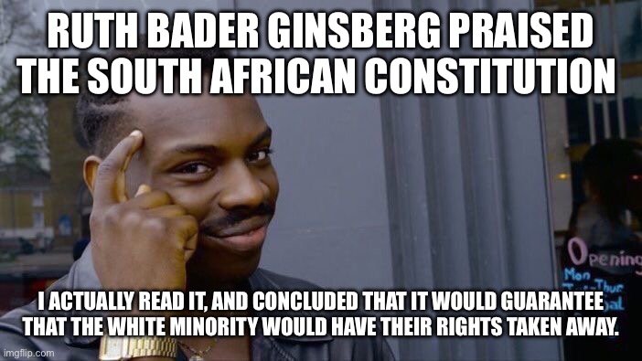 Roll Safe Think About It | RUTH BADER GINSBERG PRAISED THE SOUTH AFRICAN CONSTITUTION; I ACTUALLY READ IT, AND CONCLUDED THAT IT WOULD GUARANTEE THAT THE WHITE MINORITY WOULD HAVE THEIR RIGHTS TAKEN AWAY. | image tagged in memes,roll safe think about it | made w/ Imgflip meme maker