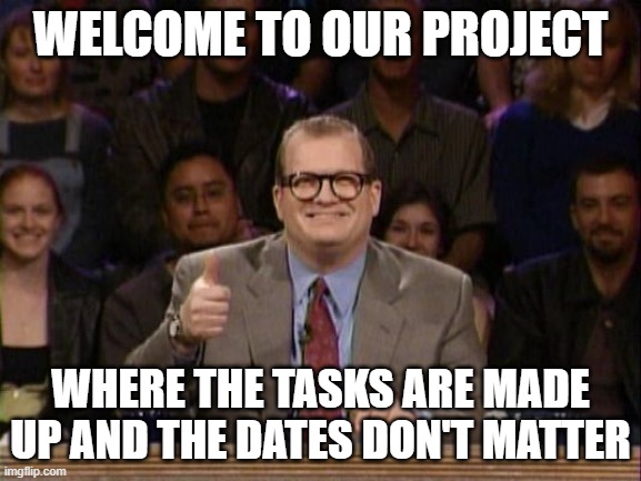 Project Management | WELCOME TO OUR PROJECT; WHERE THE TASKS ARE MADE UP AND THE DATES DON'T MATTER | image tagged in drew carey whose line is it anyway | made w/ Imgflip meme maker