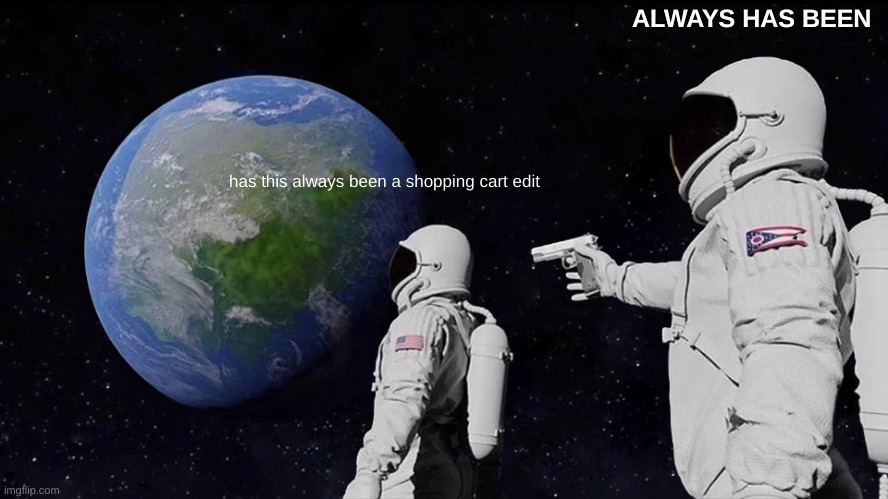has this always been a shopping cart edit ALWAYS HAS BEEN | image tagged in memes,always has been | made w/ Imgflip meme maker