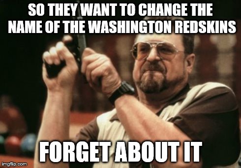 Am I The Only One Around Here | SO THEY WANT TO CHANGE THE NAME OF THE WASHINGTON REDSKINS FORGET ABOUT IT | image tagged in memes,am i the only one around here | made w/ Imgflip meme maker