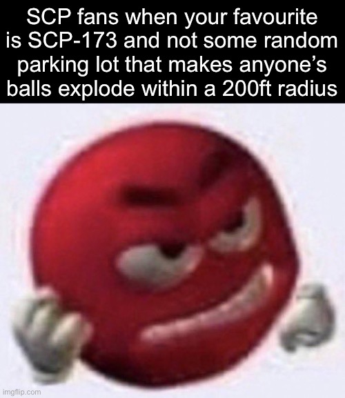 Angry Red Emoji | SCP fans when your favourite is SCP-173 and not some random parking lot that makes anyone’s balls explode within a 200ft radius | image tagged in angry red emoji,msmg | made w/ Imgflip meme maker