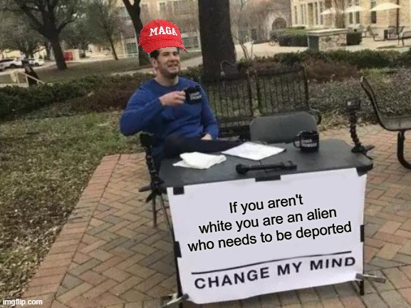 ICE = Incompetent Cowards Empowered (By Trump) | If you aren't white you are an alien who needs to be deported | image tagged in memes,change my mind,pathetic don,ice needs to lock in | made w/ Imgflip meme maker