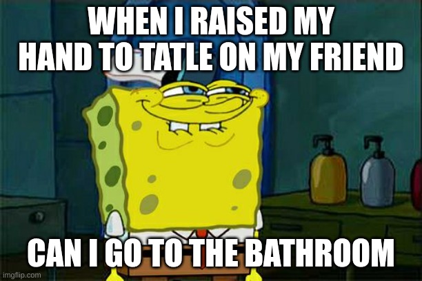 Don't You Squidward Meme | WHEN I RAISED MY HAND TO TATLE ON MY FRIEND; CAN I GO TO THE BATHROOM | image tagged in memes,don't you squidward | made w/ Imgflip meme maker
