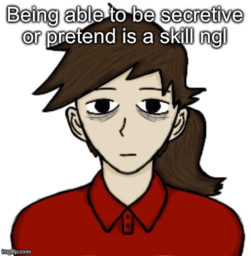 Guys im a professional i would know | Being able to be secretive or pretend is a skill ngl | image tagged in anhedonia | made w/ Imgflip meme maker