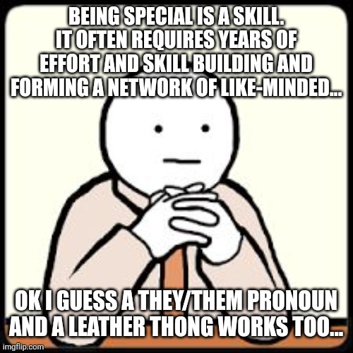 People want to be special but don't want to put in the effort | BEING SPECIAL IS A SKILL. IT OFTEN REQUIRES YEARS OF EFFORT AND SKILL BUILDING AND FORMING A NETWORK OF LIKE-MINDED... OK I GUESS A THEY/THEM PRONOUN AND A LEATHER THONG WORKS TOO... | image tagged in sigh | made w/ Imgflip meme maker