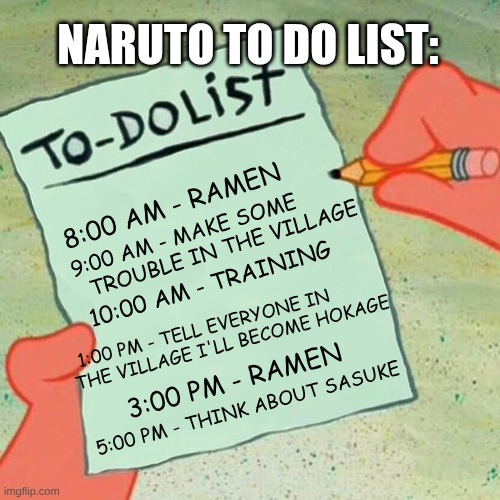 Naruto to do list | NARUTO TO DO LIST:; 9:00 AM - MAKE SOME 
          TROUBLE IN THE VILLAGE; 8:00 AM - RAMEN; 10:00 AM - TRAINING; 1:00 PM - TELL EVERYONE IN          THE VILLAGE I'LL BECOME HOKAGE; 3:00 PM - RAMEN; 5:00 PM - THINK ABOUT SASUKE | image tagged in to-do list spongebob | made w/ Imgflip meme maker