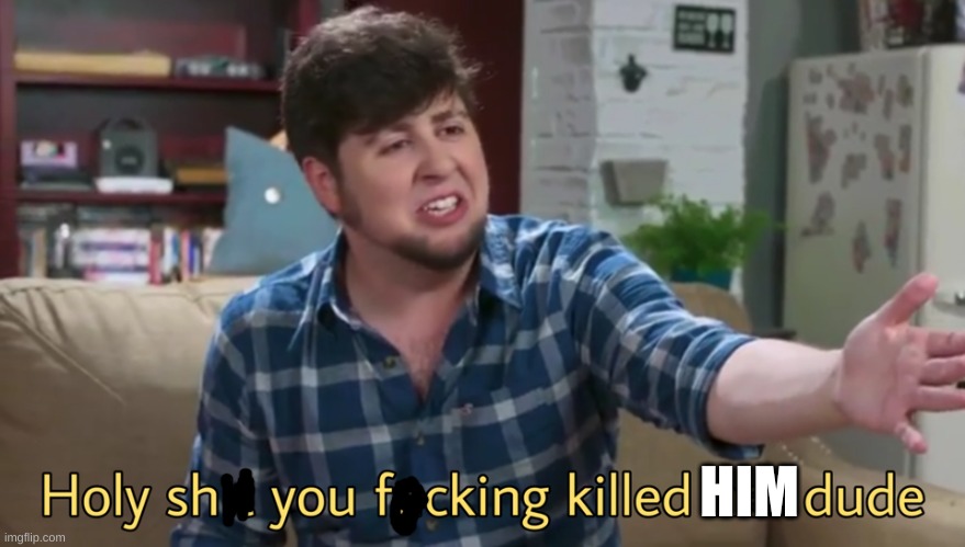 Holy shit you killed her dude | HIM | image tagged in holy shit you killed her dude | made w/ Imgflip meme maker