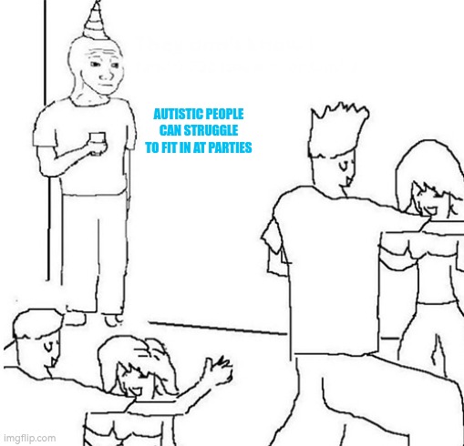 Autistic people can struggle to fit in at parties | AUTISTIC PEOPLE CAN STRUGGLE TO FIT IN AT PARTIES | image tagged in autism | made w/ Imgflip meme maker
