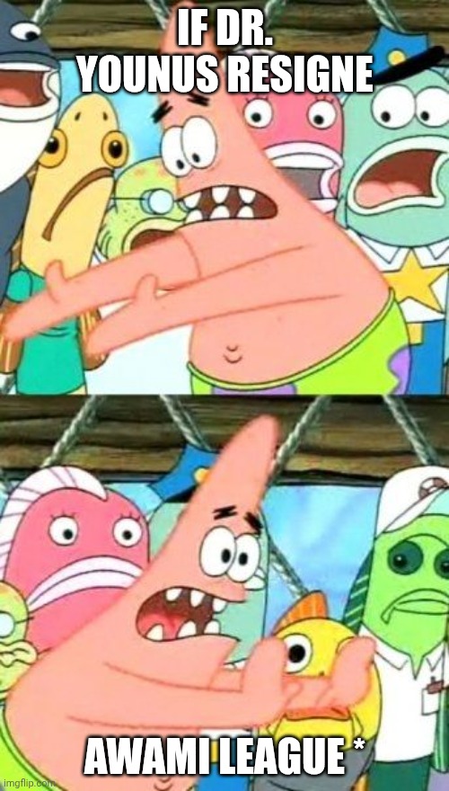 Put It Somewhere Else Patrick | IF DR. YOUNUS RESIGNE; AWAMI LEAGUE * | image tagged in memes,put it somewhere else patrick | made w/ Imgflip meme maker