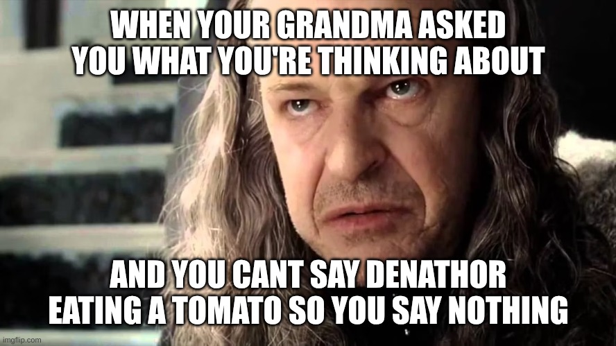 Denathor angry | WHEN YOUR GRANDMA ASKED YOU WHAT YOU'RE THINKING ABOUT; AND YOU CANT SAY DENATHOR EATING A TOMATO SO YOU SAY NOTHING | image tagged in denathor angry | made w/ Imgflip meme maker