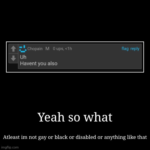 Yeah so what | Atleast im not gay or black or disabled or anything like that | image tagged in funny,demotivationals | made w/ Imgflip demotivational maker