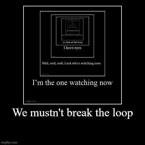 We mustn't break the loop | | image tagged in funny,demotivationals,loop | made w/ Imgflip demotivational maker