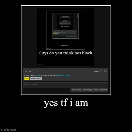 yes tf i am | | image tagged in funny,demotivationals | made w/ Imgflip demotivational maker