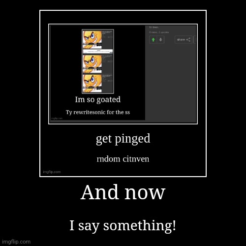 And now | I say something! | image tagged in funny,demotivationals | made w/ Imgflip demotivational maker