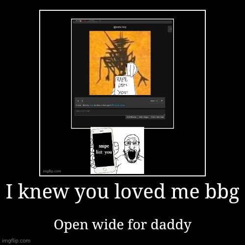 I knew you loved me bbg | Open wide for daddy | image tagged in funny,demotivationals | made w/ Imgflip demotivational maker