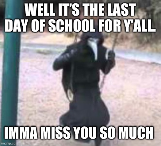 Have a great summer | WELL IT’S THE LAST DAY OF SCHOOL FOR Y’ALL. IMMA MISS YOU SO MUCH | image tagged in plague doctor troubles | made w/ Imgflip meme maker