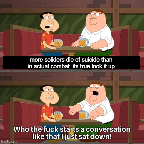 Who the f**k starts a conversation like that I just sat down! | more soliders die of suicide than in actual combat. its true look it up | image tagged in who the f k starts a conversation like that i just sat down | made w/ Imgflip meme maker