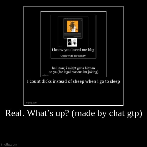 Real. What’s up? (made by chat gtp) | | image tagged in funny,demotivationals | made w/ Imgflip demotivational maker