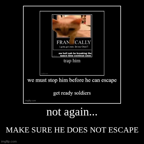 not again... | MAKE SURE HE DOES NOT ESCAPE | image tagged in funny,demotivationals | made w/ Imgflip demotivational maker