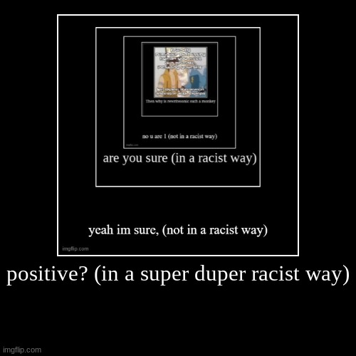 positive? (in a super duper racist way) | | image tagged in funny,demotivationals | made w/ Imgflip demotivational maker